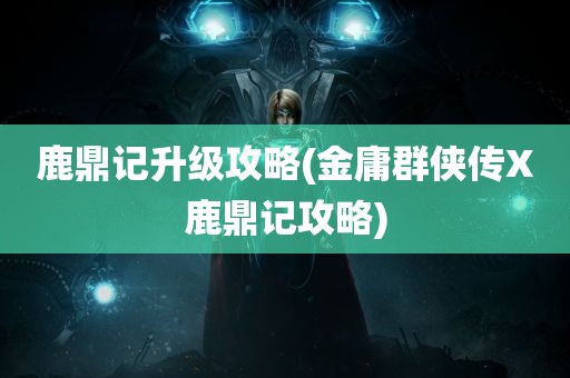 鹿鼎记升级攻略(金庸群侠传X鹿鼎记攻略)