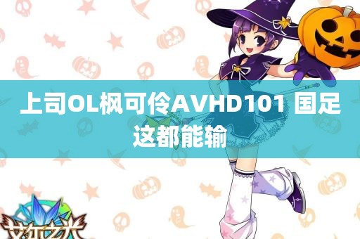 上司OL枫可伶AVHD101 国足这都能输