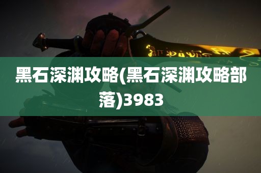 黑石深渊攻略(黑石深渊攻略部落)3983