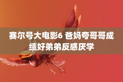 赛尔号大电影6 爸妈夸哥哥成绩好弟弟反感厌学