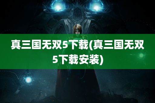 真三国无双5下载(真三国无双5下载安装)