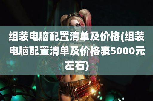 组装电脑配置清单及价格(组装电脑配置清单及价格表5000元左右)