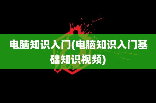 电脑知识入门(电脑知识入门基础知识视频)