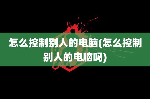 怎么控制别人的电脑(怎么控制别人的电脑吗)