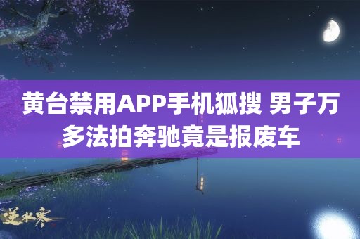 黄台禁用APP手机狐搜 男子万多法拍奔驰竟是报废车