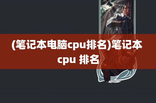 (笔记本电脑cpu排名)笔记本 cpu 排名