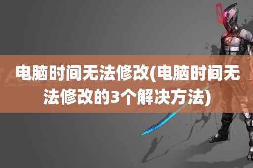 电脑时间无法修改(电脑时间无法修改的3个解决方法)