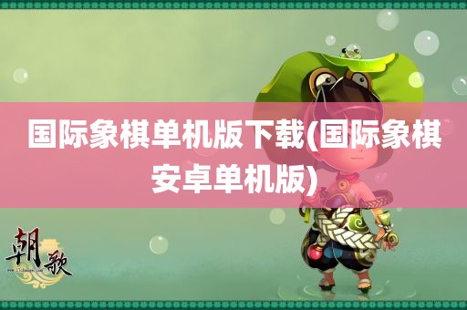 国际象棋单机版下载(国际象棋安卓单机版)