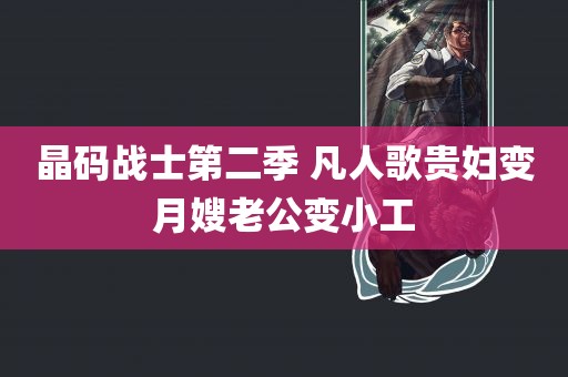 晶码战士第二季 凡人歌贵妇变月嫂老公变小工