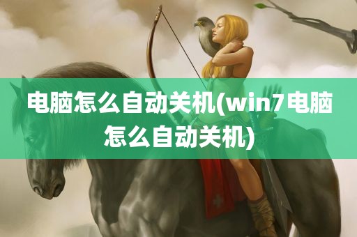 电脑怎么自动关机(win7电脑怎么自动关机)