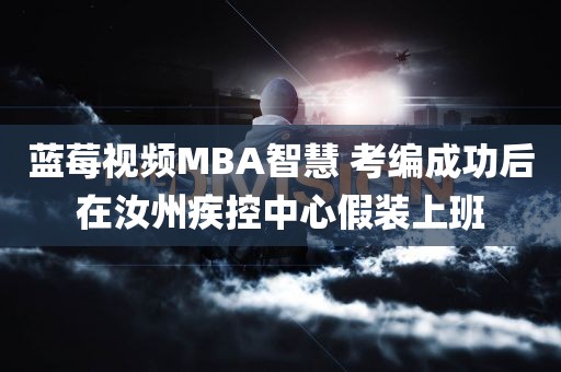 蓝莓视频MBA智慧 考编成功后在汝州疾控中心假装上班