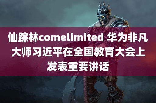 仙踪林comelimited 华为非凡大师习近平在全国教育大会上发表重要讲话