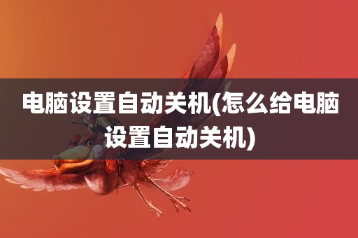 电脑设置自动关机(怎么给电脑设置自动关机)