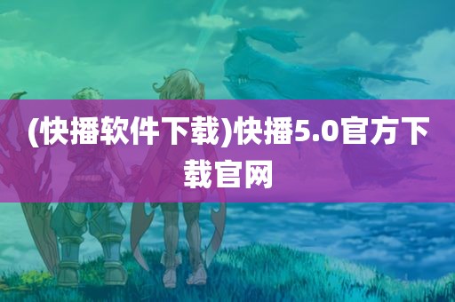 (快播软件下载)快播5.0官方下载官网