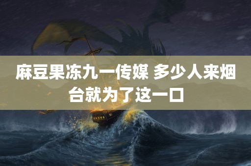 麻豆果冻九一传媒 多少人来烟台就为了这一口