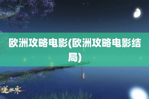 欧洲攻略电影(欧洲攻略电影结局)