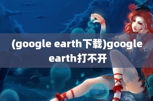 (google earth下载)google earth打不开