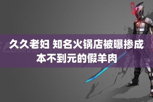 久久老妇 知名火锅店被曝掺成本不到元的假羊肉