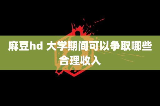 麻豆hd 大学期间可以争取哪些合理收入