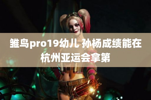 雏鸟pro19幼儿 孙杨成绩能在杭州亚运会拿第