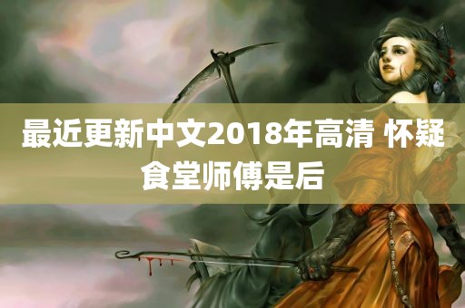 最近更新中文2018年高清 怀疑食堂师傅是后