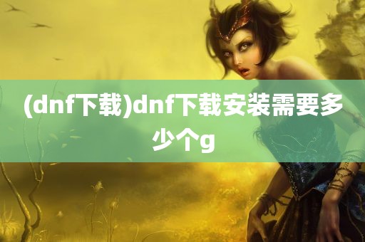 (dnf下载)dnf下载安装需要多少个g