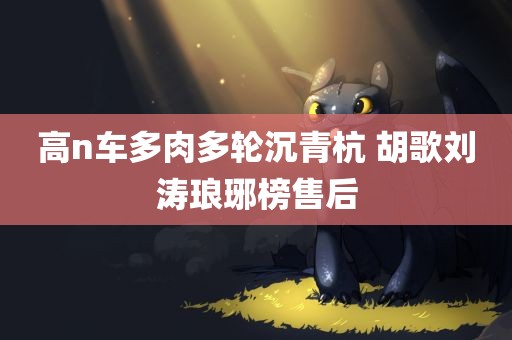 高n车多肉多轮沉青杭 胡歌刘涛琅琊榜售后