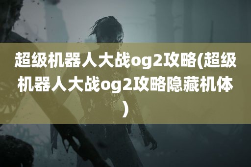 超级机器人大战og2攻略(超级机器人大战og2攻略隐藏机体)