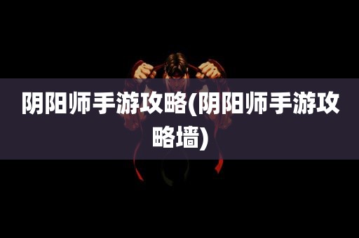 阴阳师手游攻略(阴阳师手游攻略墙)