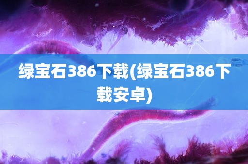 绿宝石386下载(绿宝石386下载安卓)