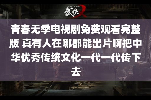 青春无季电视剧免费观看完整版 真有人在哪都能出片啊把中华优秀传统文化一代一代传下去