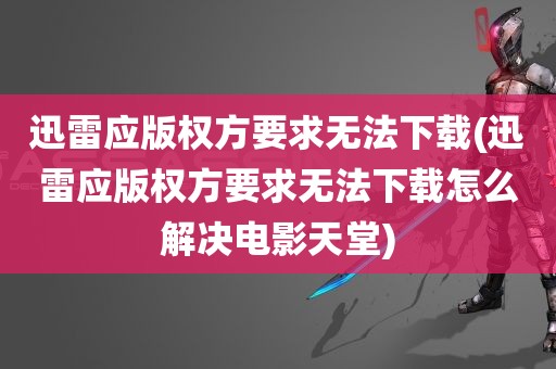 迅雷应版权方要求无法下载(迅雷应版权方要求无法下载怎么解决电影天堂)