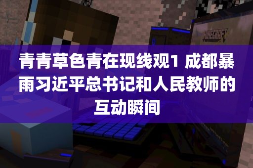 青青草色青在现线观1 成都暴雨习近平总书记和人民教师的互动瞬间