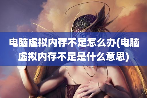 电脑虚拟内存不足怎么办(电脑虚拟内存不足是什么意思)