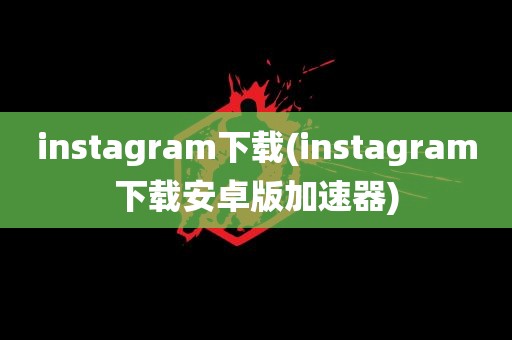 instagram下载(instagram下载安卓版加速器)