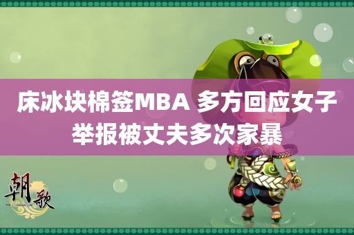 床冰块棉签MBA 多方回应女子举报被丈夫多次家暴