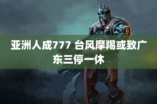 亚洲人成777 台风摩羯或致广东三停一休