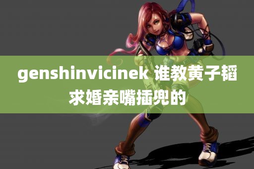 genshinvicinek 谁教黄子韬求婚亲嘴插兜的