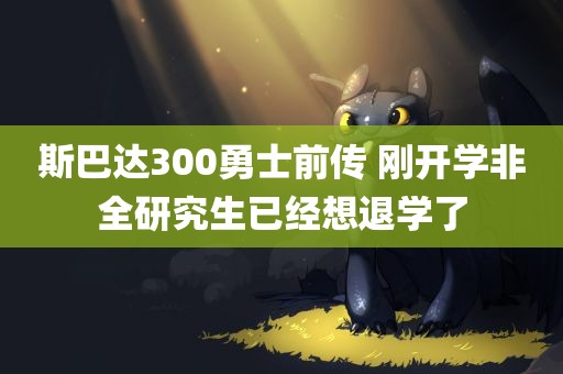 斯巴达300勇士前传 刚开学非全研究生已经想退学了