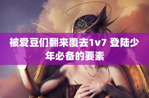 被爱豆们翻来覆去1v7 登陆少年必备的要素