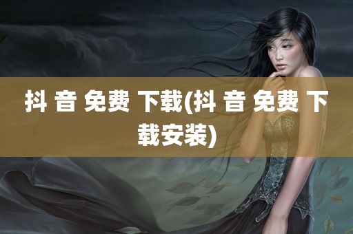 抖 音 免费 下载(抖 音 免费 下载安装)