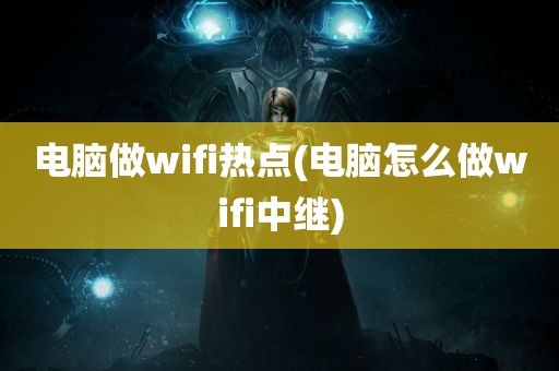 电脑做wifi热点(电脑怎么做wifi中继)