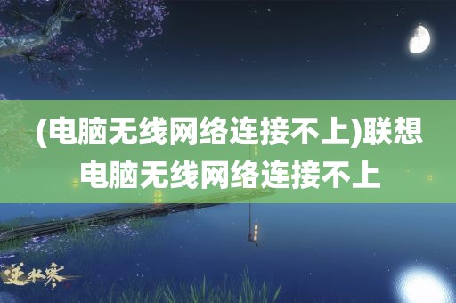 (电脑无线网络连接不上)联想电脑无线网络连接不上