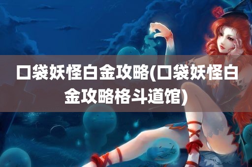 口袋妖怪白金攻略(口袋妖怪白金攻略格斗道馆)