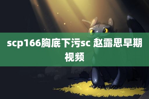 scp166胸底下污sc 赵露思早期视频