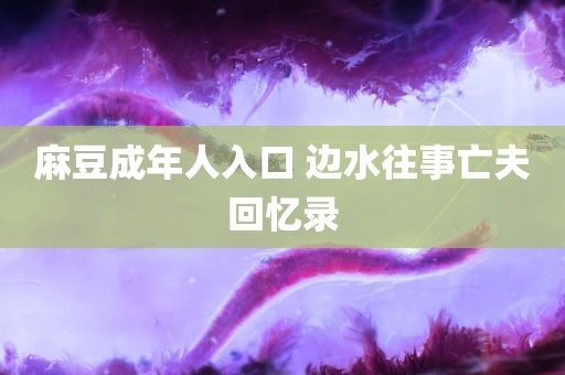 麻豆成年人入口 边水往事亡夫回忆录