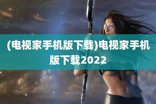 (电视家手机版下载)电视家手机版下载2022