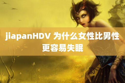 jiapanHDV 为什么女性比男性更容易失眠