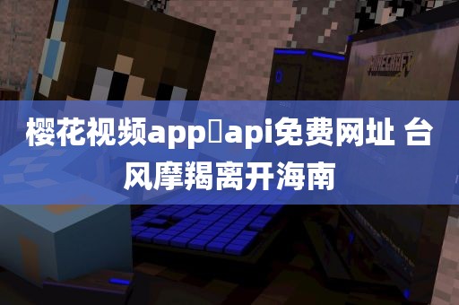 樱花视频app汅api免费网址 台风摩羯离开海南