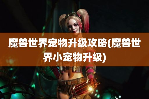 魔兽世界宠物升级攻略(魔兽世界小宠物升级)